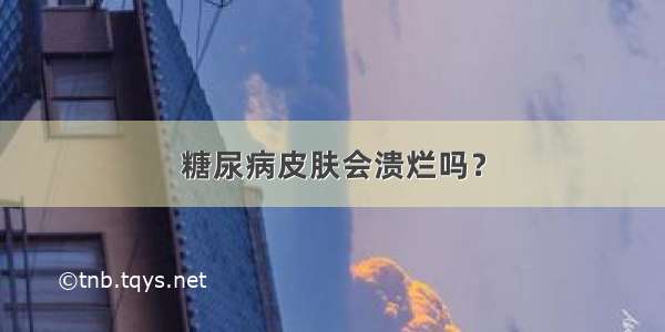 糖尿病皮肤会溃烂吗？