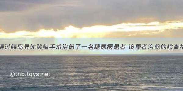 国内某医院通过胰岛异体移植手术治愈了一名糖尿病患者 该患者治愈的检查指标和出院后