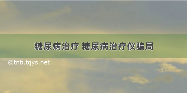 糖尿病治疗 糖尿病治疗仪骗局