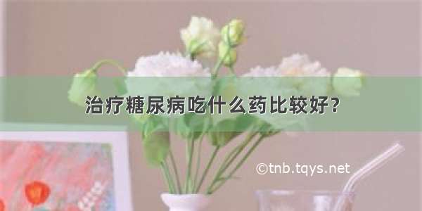 治疗糖尿病吃什么药比较好？