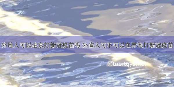 外地人可以进京打新冠疫苗吗 外省人可不可以在异地打新冠疫苗