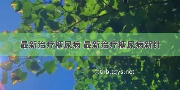 最新治疗糖尿病 最新治疗糖尿病新针