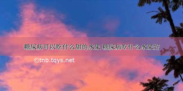 糖尿病可以吃什么甜的水果 糖尿病吃什么水果好