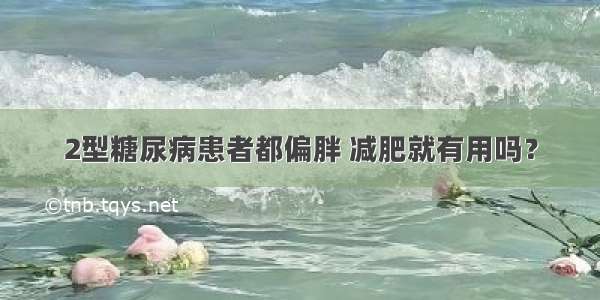 2型糖尿病患者都偏胖 减肥就有用吗？