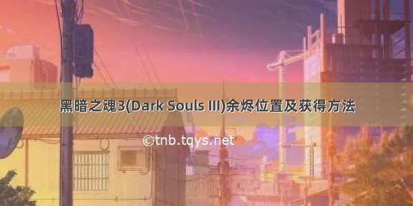 黑暗之魂3(Dark Souls III)余烬位置及获得方法