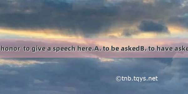 I feel it a great honor  to give a speech here.A. to be askedB. to have askedC. being aske