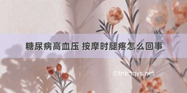 糖尿病高血压 按摩时腿疼怎么回事