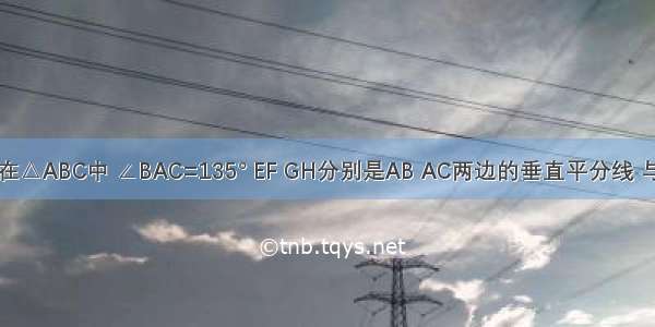 如图所示 在△ABC中 ∠BAC=135° EF GH分别是AB AC两边的垂直平分线 与BC边交于