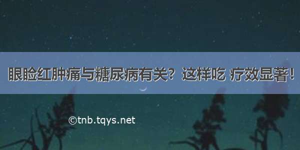 眼睑红肿痛与糖尿病有关？这样吃 疗效显著！