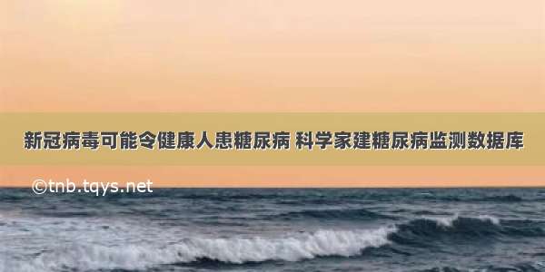 新冠病毒可能令健康人患糖尿病 科学家建糖尿病监测数据库