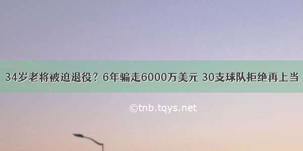 34岁老将被迫退役？6年骗走6000万美元 30支球队拒绝再上当