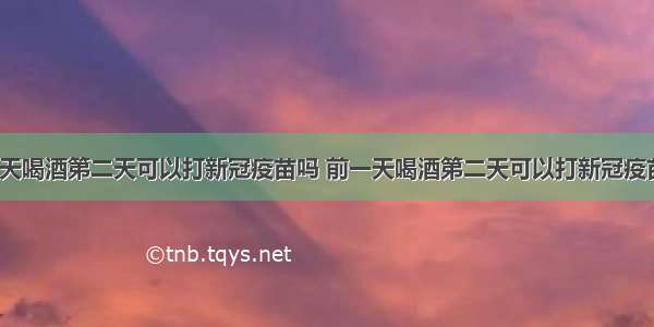 前一天喝酒第二天可以打新冠疫苗吗 前一天喝酒第二天可以打新冠疫苗吗？