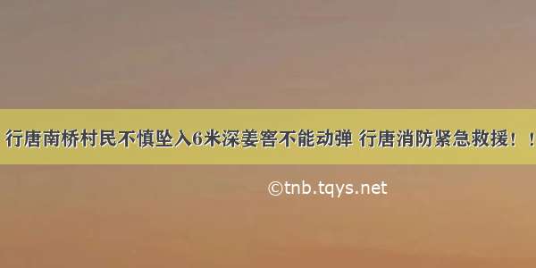 行唐南桥村民不慎坠入6米深姜窖不能动弹 行唐消防紧急救援！！