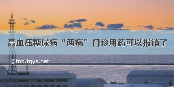 高血压糖尿病“两病”门诊用药可以报销了