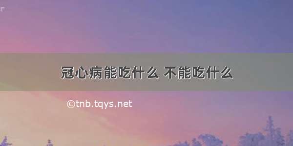 冠心病能吃什么 不能吃什么