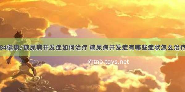 84健康/糖尿病并发症如何治疗 糖尿病并发症有哪些症状怎么治疗