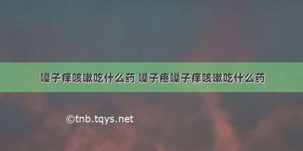 嗓子痒咳嗽吃什么药 嗓子疼嗓子痒咳嗽吃什么药