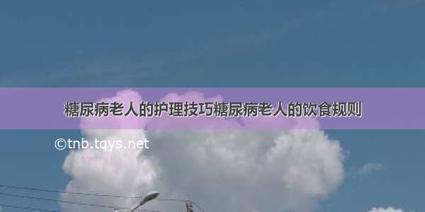 糖尿病老人的护理技巧糖尿病老人的饮食规则