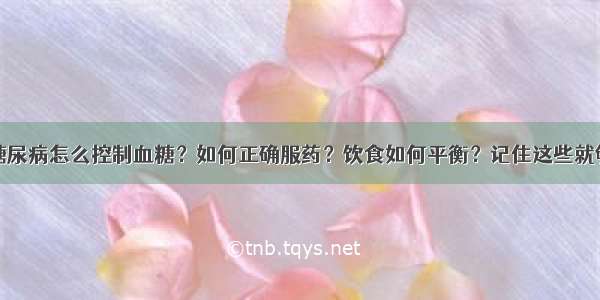 糖尿病怎么控制血糖？如何正确服药？饮食如何平衡？记住这些就够