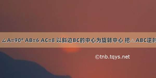 在Rt△ABC ∠A=90° AB=6 AC=8 以斜边BC的中心为旋转中心 把△ABC逆时针方向旋转