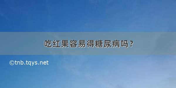 吃红果容易得糖尿病吗？