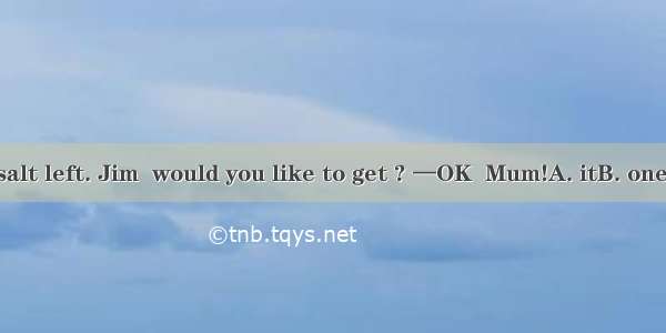 —There is no salt left. Jim  would you like to get ? —OK  Mum!A. itB. oneC. someD. any