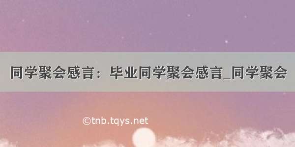 同学聚会感言：毕业同学聚会感言_同学聚会