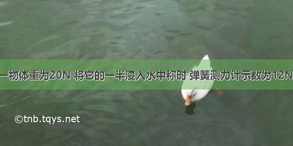 在空气中称一物体重为20N 将它的一半浸入水中称时 弹簧测力计示数为12N 此时物体受