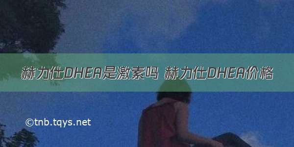 赫力仕DHEA是激素吗 赫力仕DHEA价格