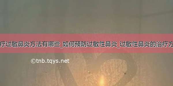 治疗过敏鼻炎方法有哪些_如何预防过敏性鼻炎_过敏性鼻炎的治疗方法