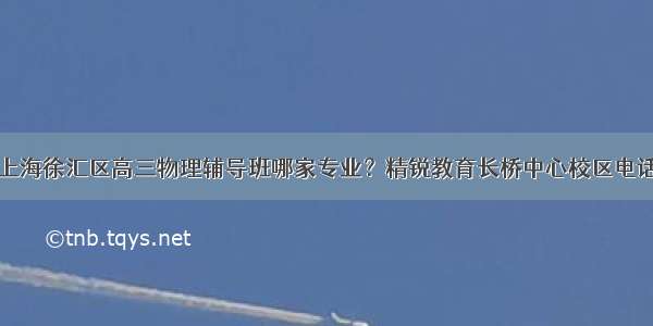 上海徐汇区高三物理辅导班哪家专业？精锐教育长桥中心校区电话