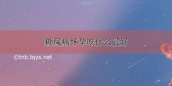 糖尿病怀孕吃什么最好