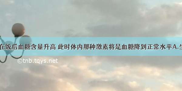 单选题人在饭后血糖含量升高 此时体内那种激素将是血糖降到正常水平A.生长激素B