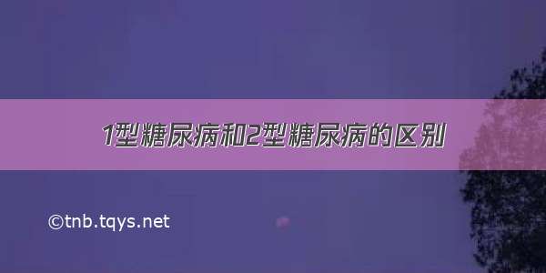 1型糖尿病和2型糖尿病的区别