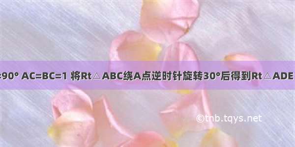 ∠ACB=90° AC=BC=1 将Rt△ABC绕A点逆时针旋转30°后得到Rt△ADE 点B经过