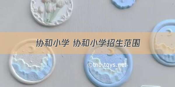 协和小学 协和小学招生范围