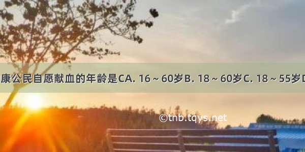 我国提倡健康公民自愿献血的年龄是CA. 16～60岁B. 18～60岁C. 18～55岁D. 16～60岁