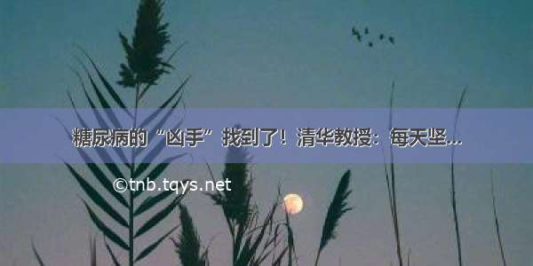 糖尿病的“凶手”找到了！清华教授：每天坚...