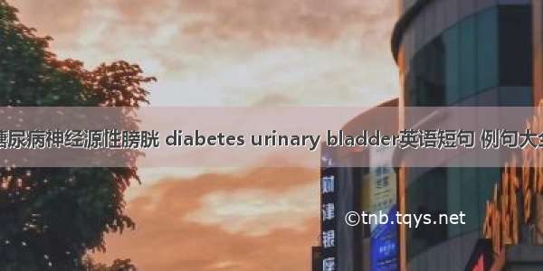 糖尿病神经源性膀胱 diabetes urinary bladder英语短句 例句大全