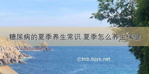 糖尿病的夏季养生常识 夏季怎么养生保健