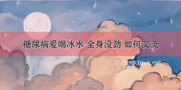 糖尿病爱喝冰水 全身没劲 如何艾灸