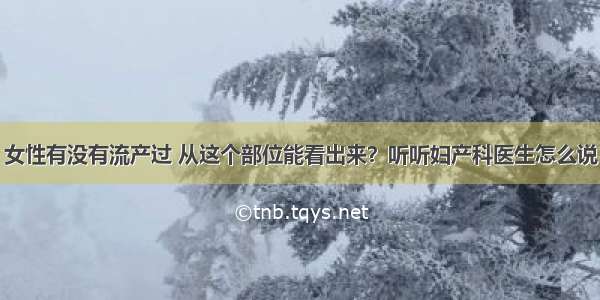 女性有没有流产过 从这个部位能看出来？听听妇产科医生怎么说