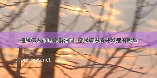 糖尿病人能吃橄榄油吗_糖尿病患者并发症有哪些