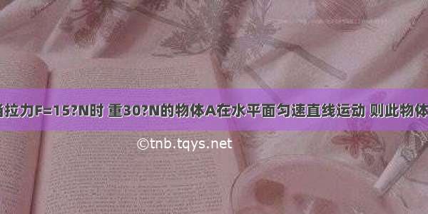 如图所示 当拉力F=15?N时 重30?N的物体A在水平面匀速直线运动 则此物体受到的摩擦