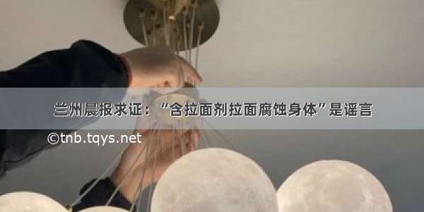 兰州晨报求证：“含拉面剂拉面腐蚀身体”是谣言