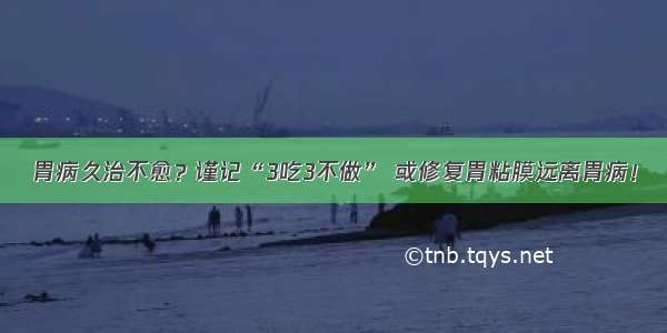 胃病久治不愈？谨记“3吃3不做” 或修复胃粘膜远离胃病！