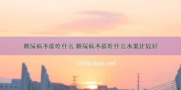 糖尿病不能吃什么 糖尿病不能吃什么水果比较好