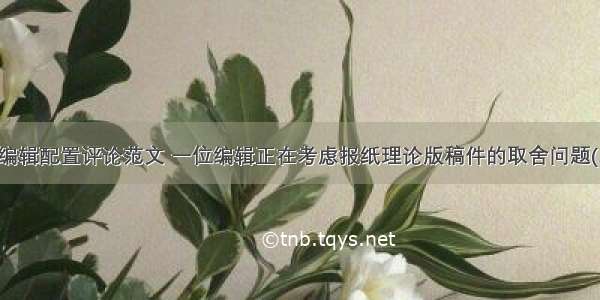 报纸编辑配置评论范文 一位编辑正在考虑报纸理论版稿件的取舍问题(二篇)