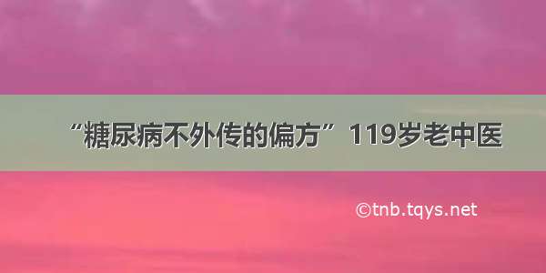 “糖尿病不外传的偏方”119岁老中医