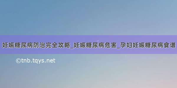 妊娠糖尿病防治完全攻略_妊娠糖尿病危害_孕妇妊娠糖尿病食谱